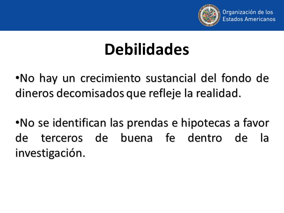 Debilidades No hay un crecimiento sustancial del fondo de dineros decomisados que refleje la realidad.