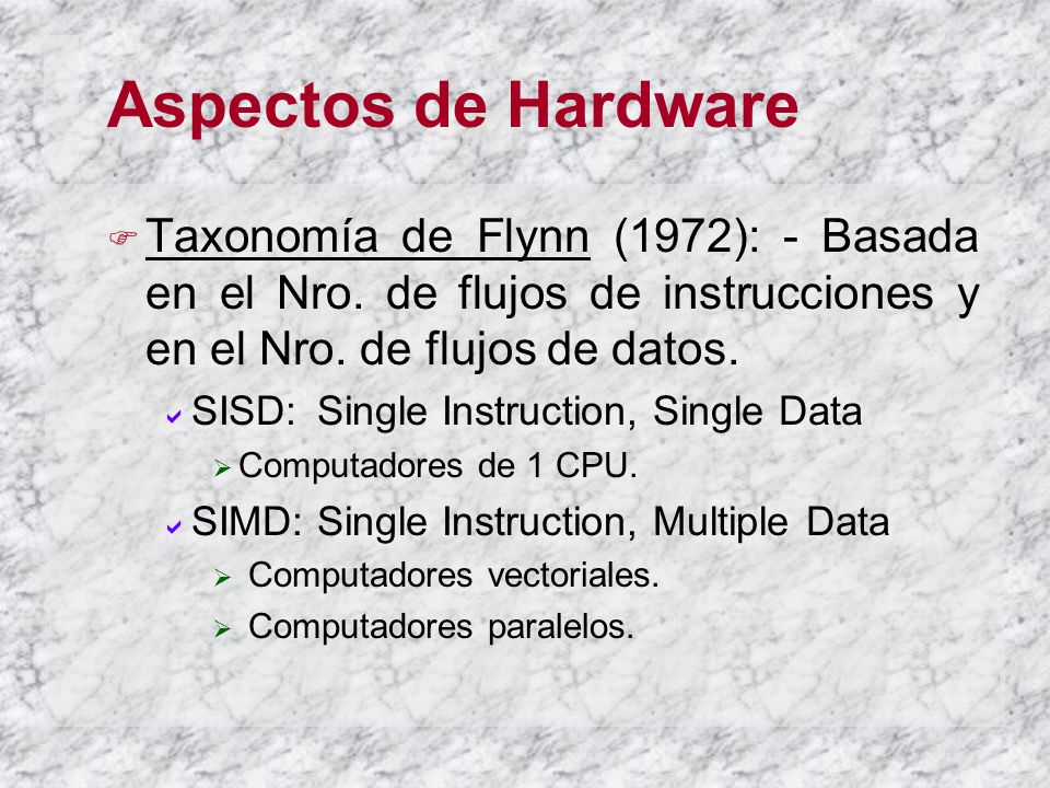 Aspectos de Hardware Taxonomía de Flynn (1972): - Basada en el Nro. de flujos de instrucciones y en el Nro. de flujos de datos.