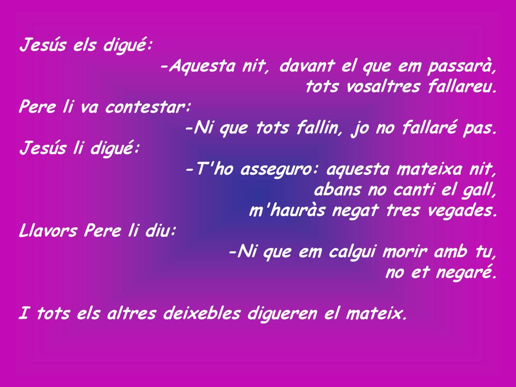 Jesús els digué: -Aquesta nit, davant el que em passarà, tots vosaltres fallareu. Pere li va contestar: