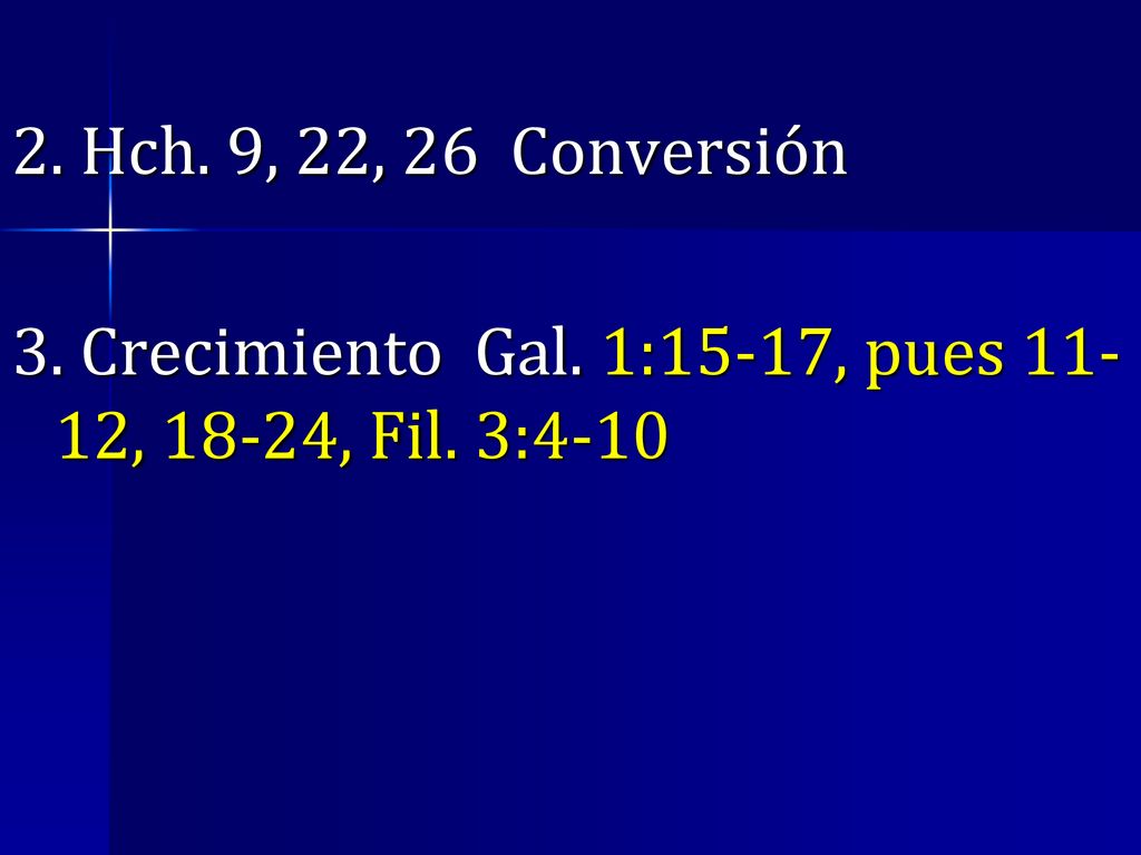 2. Hch. 9, 22, 26 Conversión 3. Crecimiento Gal. 1:15-17, pues 11-12, 18-24, Fil. 3:4-10