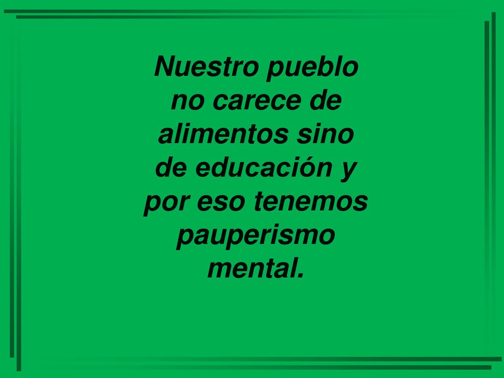 Nuestro pueblo no carece de alimentos sino de educación y por eso tenemos pauperismo mental.