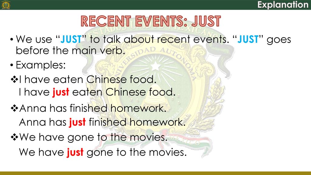 Explanation RECENT EVENTS: JUST. We use JUST to talk about recent events. JUST goes before the main verb.