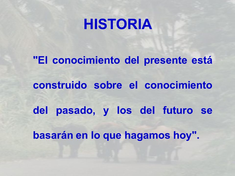 HISTORIA El conocimiento del presente está construido sobre el conocimiento del pasado, y los del futuro se basarán en lo que hagamos hoy .