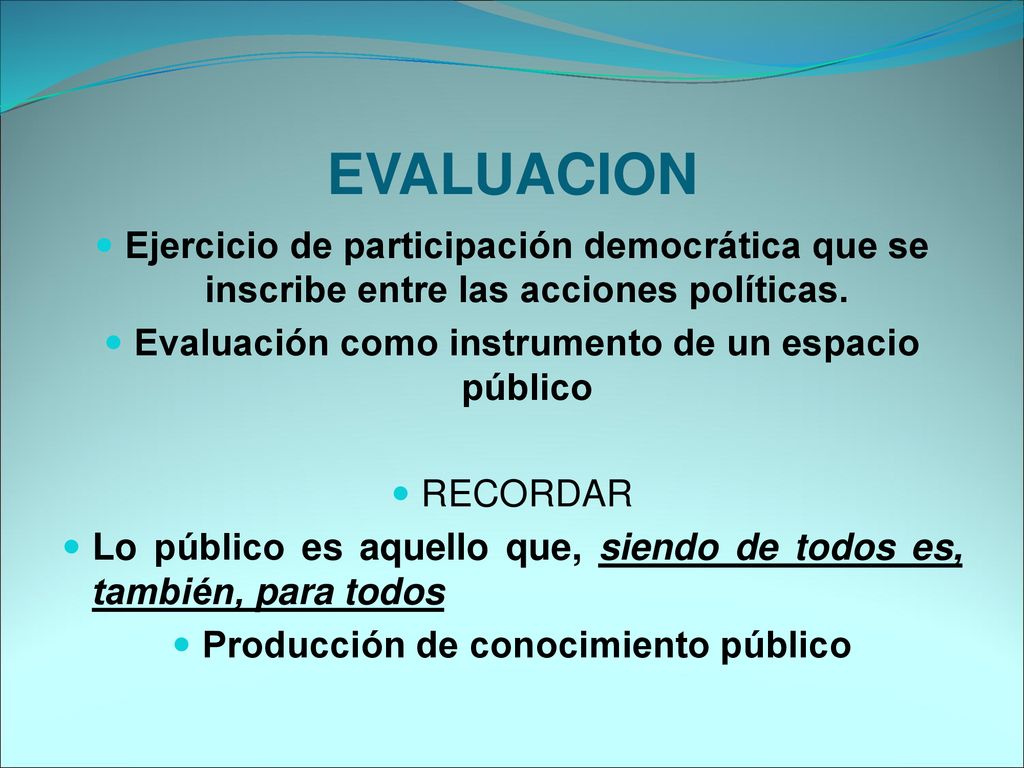 EVALUACION Ejercicio de participación democrática que se inscribe entre las acciones políticas. Evaluación como instrumento de un espacio público.