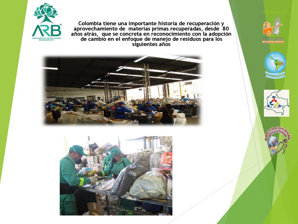 Colombia tiene una importante historia de recuperación y aprovechamiento de materias primas recuperadas, desde 80 años atrás, que se concreta en reconocimiento con la adopción de cambio en el enfoque de manejo de residuos para los siguientes años