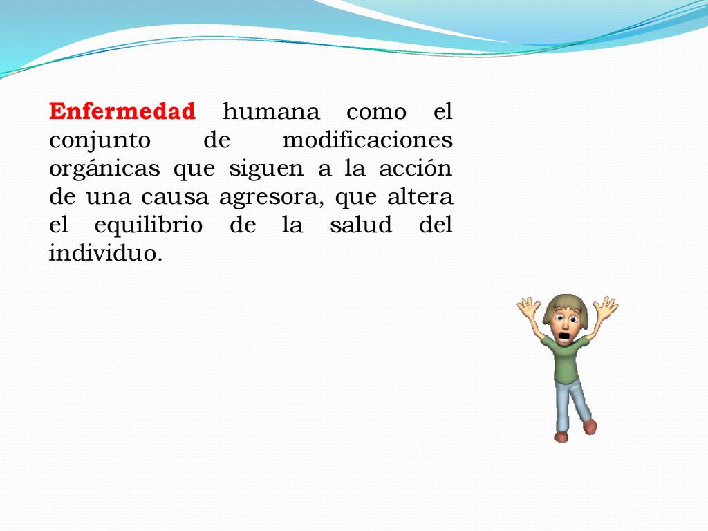 Enfermedad humana como el conjunto de modificaciones orgánicas que siguen a la acción de una causa agresora, que altera el equilibrio de la salud del individuo.