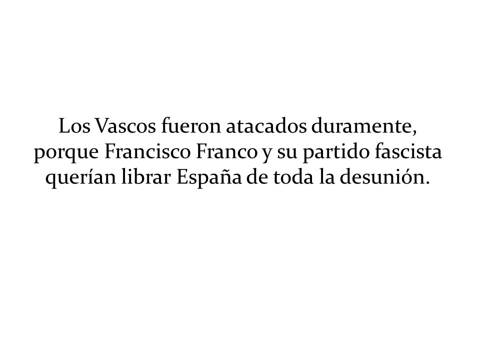 Los Vascos fueron atacados duramente, porque Francisco Franco y su partido fascista querían librar España de toda la desunión.
