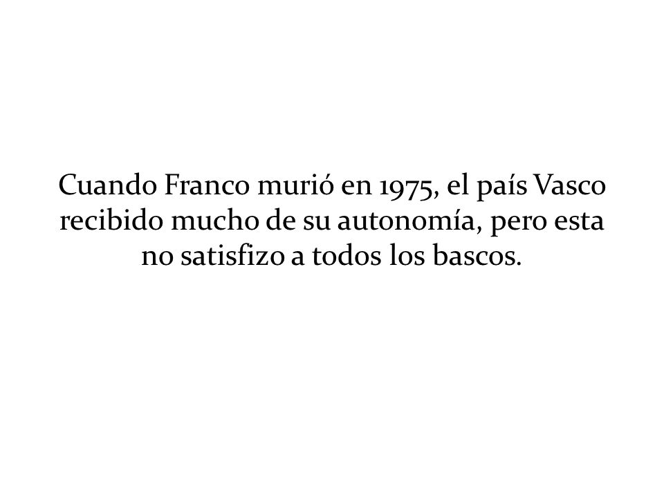 Cuando Franco murió en 1975, el país Vasco recibido mucho de su autonomía, pero esta no satisfizo a todos los bascos.