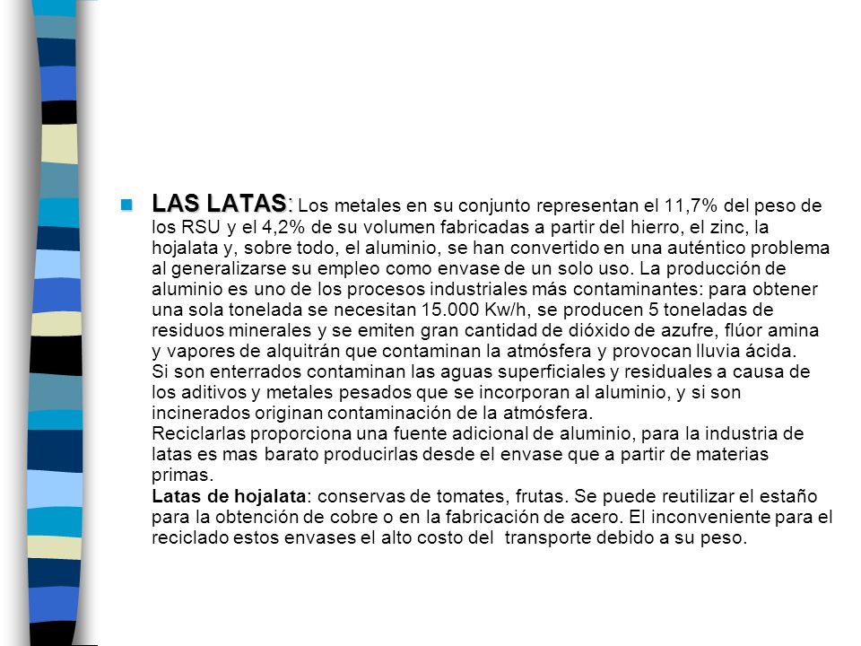 LAS LATAS: Los metales en su conjunto representan el 11,7% del peso de los RSU y el 4,2% de su volumen fabricadas a partir del hierro, el zinc, la hojalata y, sobre todo, el aluminio, se han convertido en una auténtico problema al generalizarse su empleo como envase de un solo uso.