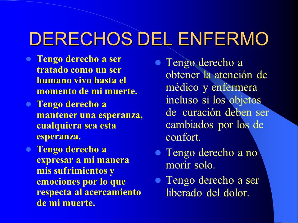 DERECHOS DEL ENFERMO Tengo derecho a ser tratado como un ser humano vivo hasta el momento de mi muerte.