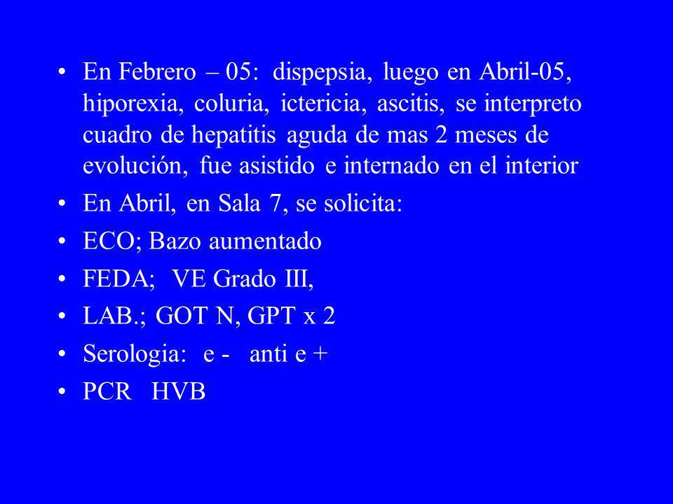 En Febrero – 05: dispepsia, luego en Abril-05, hiporexia, coluria, ictericia, ascitis, se interpreto cuadro de hepatitis aguda de mas 2 meses de evolución, fue asistido e internado en el interior