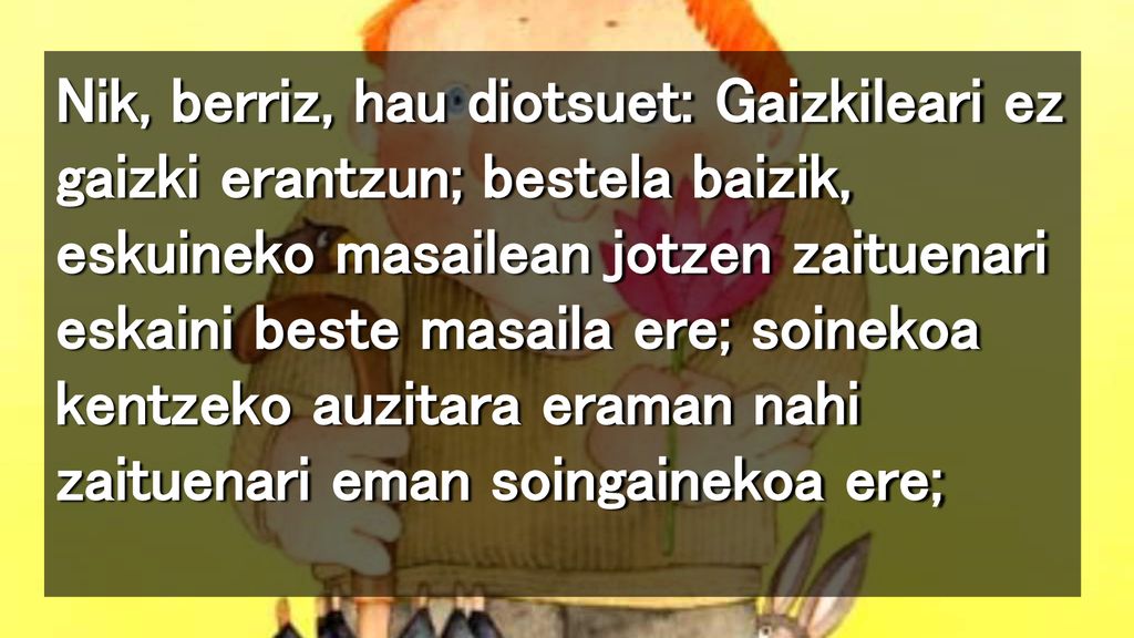 Nik, berriz, hau diotsuet: Gaizkileari ez gaizki erantzun; bestela baizik, eskuineko masailean jotzen zaituenari eskaini beste masaila ere; soinekoa kentzeko auzitara eraman nahi zaituenari eman soingainekoa ere;