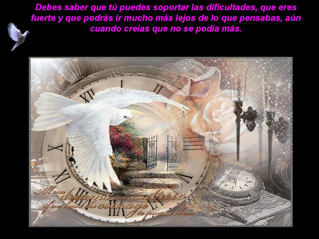 Debes saber que tú puedes soportar las dificultades, que eres fuerte y que podrás ir mucho más lejos de lo que pensabas, aún cuando creías que no se podía más.