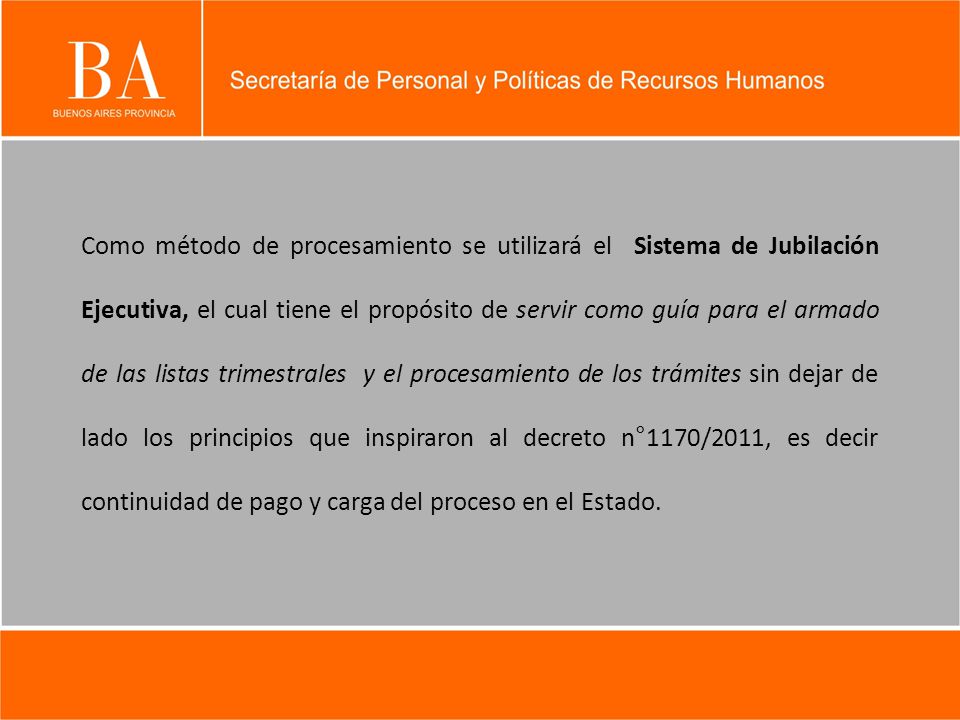 Como método de procesamiento se utilizará el Sistema de Jubilación Ejecutiva, el cual tiene el propósito de servir como guía para el armado de las listas trimestrales y el procesamiento de los trámites sin dejar de lado los principios que inspiraron al decreto n°1170/2011, es decir continuidad de pago y carga del proceso en el Estado.