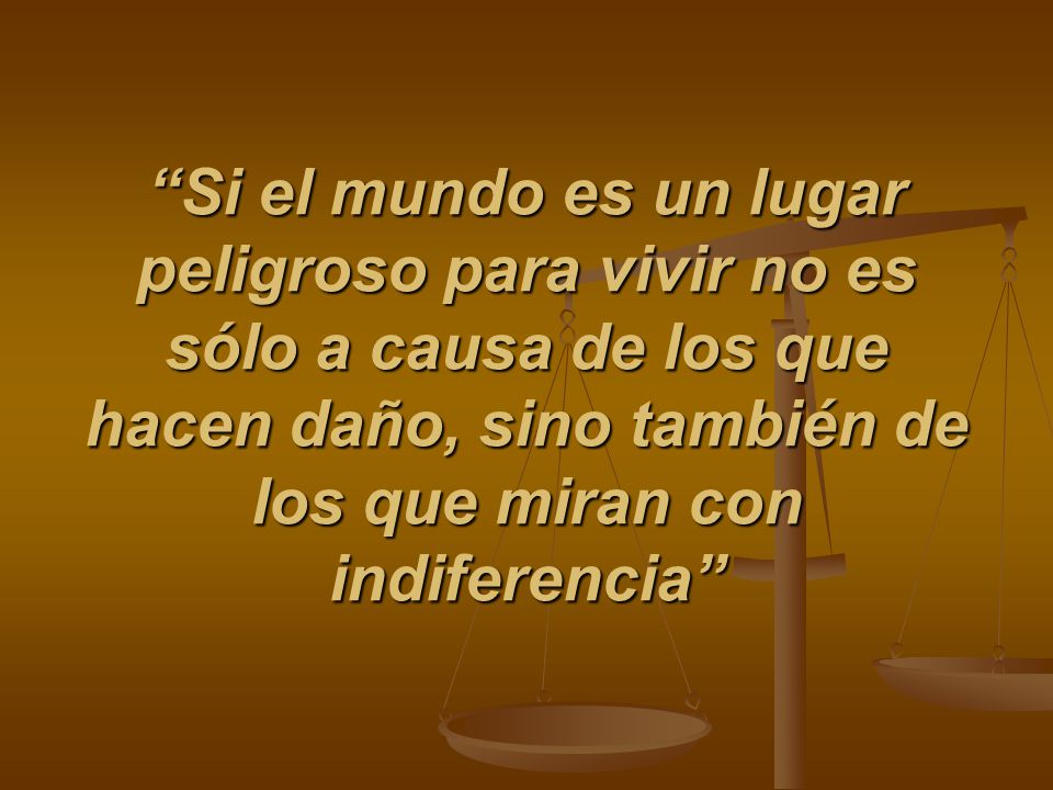 Si el mundo es un lugar peligroso para vivir no es sólo a causa de los que hacen daño, sino también de los que miran con indiferencia