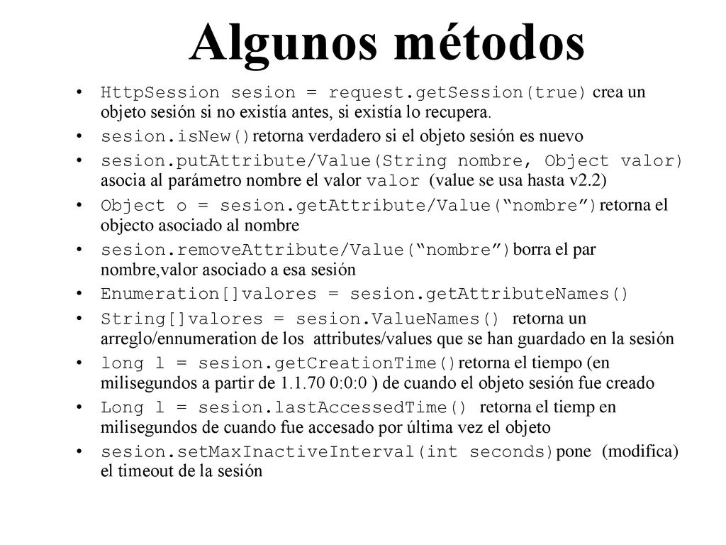 Algunos métodos HttpSession sesion = request.getSession(true) crea un objeto sesión si no existía antes, si existía lo recupera.