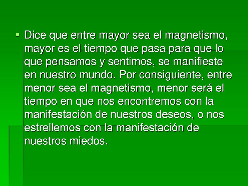 Dice que entre mayor sea el magnetismo, mayor es el tiempo que pasa para que lo que pensamos y sentimos, se manifieste en nuestro mundo.