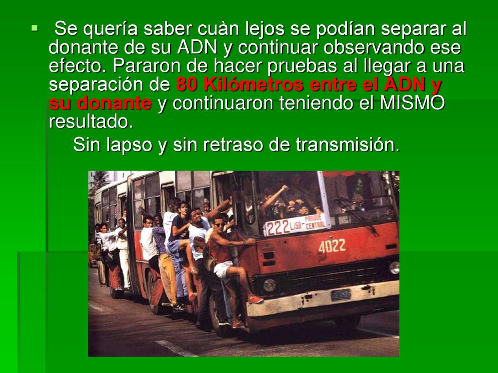 Se quería saber cuàn lejos se podían separar al donante de su ADN y continuar observando ese efecto. Pararon de hacer pruebas al llegar a una separación de 80 Kilómetros entre el ADN y su donante y continuaron teniendo el MISMO resultado.