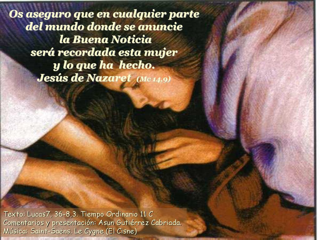 Os aseguro que en cualquier parte del mundo donde se anuncie la Buena Noticia será recordada esta mujer y lo que ha hecho. Jesús de Nazaret (Mc 14,9)