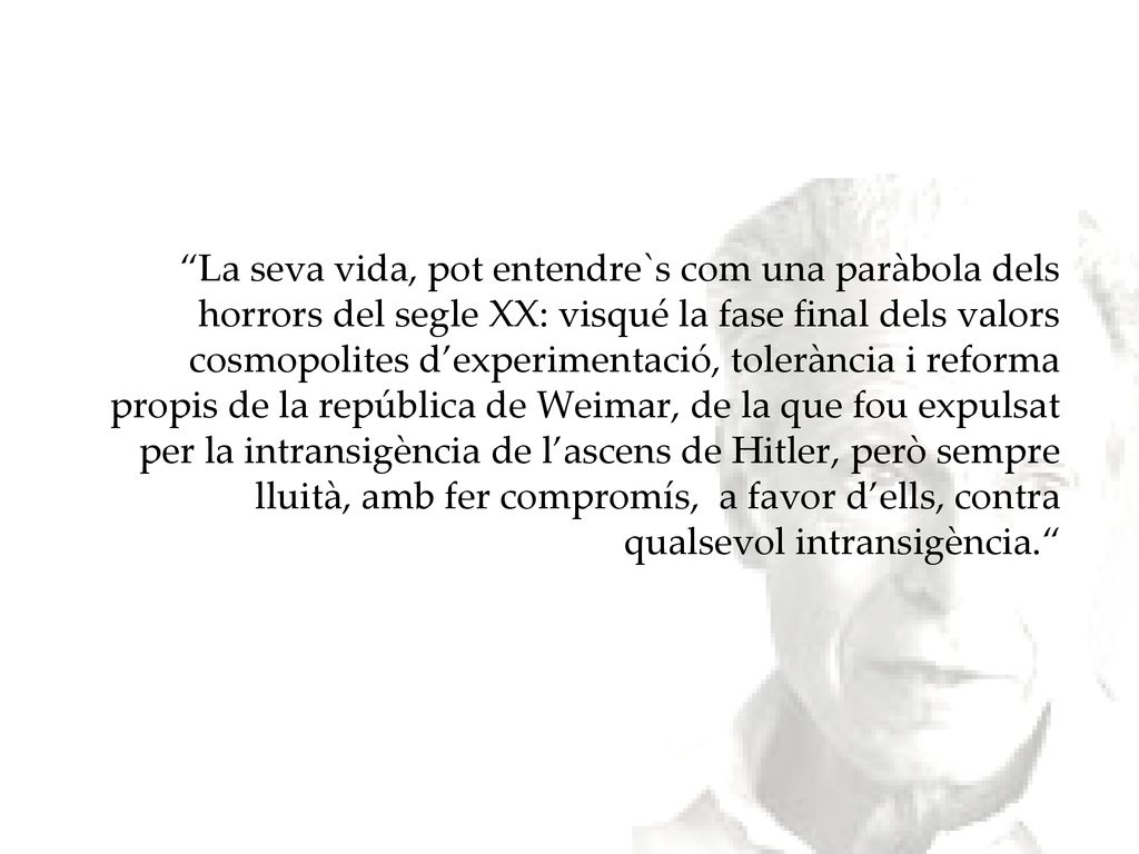 La seva vida, pot entendre`s com una paràbola dels horrors del segle XX: visqué la fase final dels valors cosmopolites d’experimentació, tolerància i reforma propis de la república de Weimar, de la que fou expulsat per la intransigència de l’ascens de Hitler, però sempre lluità, amb fer compromís, a favor d’ells, contra qualsevol intransigència.