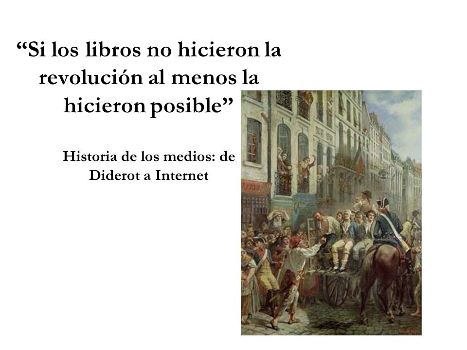 Si los libros no hicieron la revolución al menos la hicieron posible Historia de los medios: de Diderot a Internet