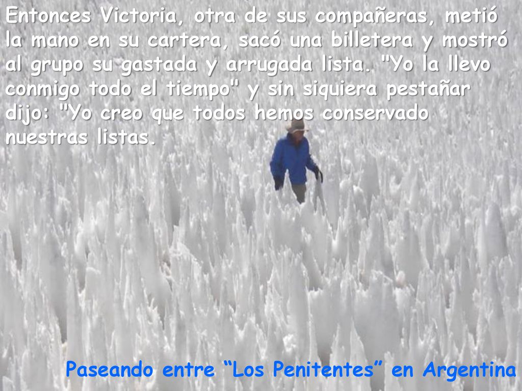 Entonces Victoria, otra de sus compañeras, metió la mano en su cartera, sacó una billetera y mostró al grupo su gastada y arrugada lista. Yo la llevo conmigo todo el tiempo y sin siquiera pestañar dijo: Yo creo que todos hemos conservado nuestras listas.