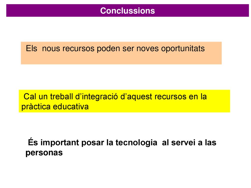 Conclussions Els nous recursos poden ser noves oportunitats. Cal un treball d’integració d’aquest recursos en la pràctica educativa.