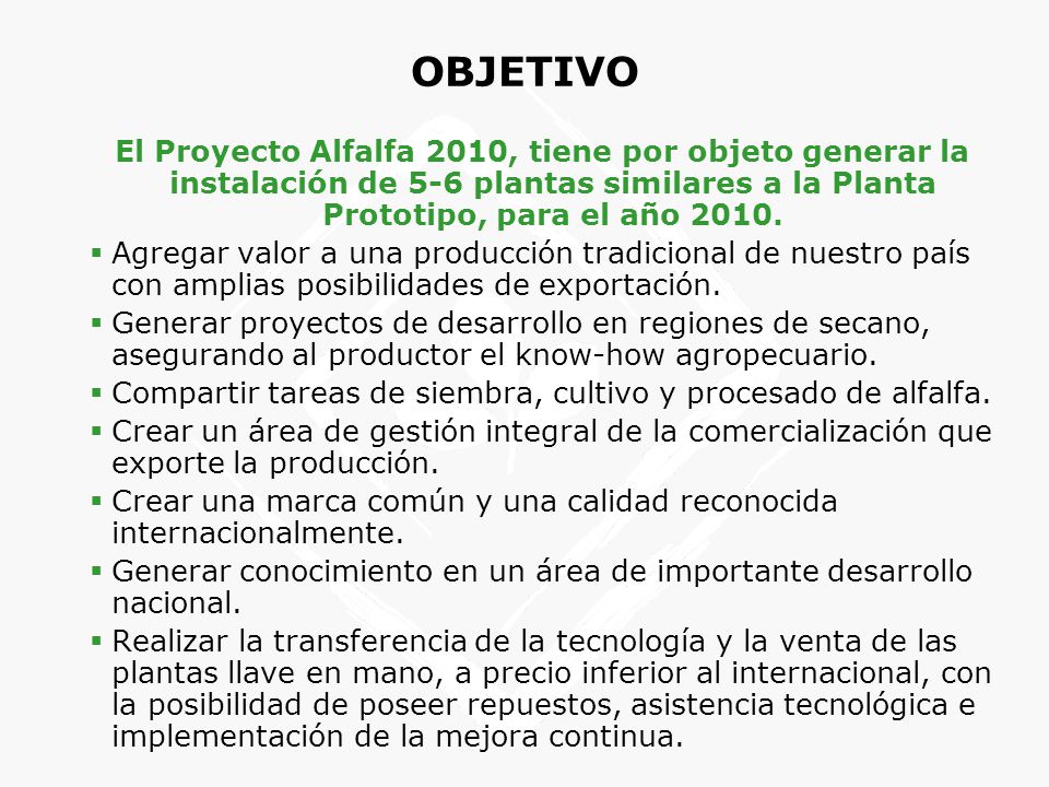 OBJETIVO El Proyecto Alfalfa 2010, tiene por objeto generar la instalación de 5-6 plantas similares a la Planta Prototipo, para el año