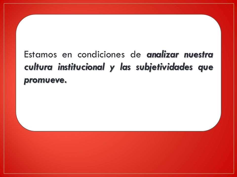 Estamos en condiciones de analizar nuestra cultura institucional y las subjetividades que promueve.