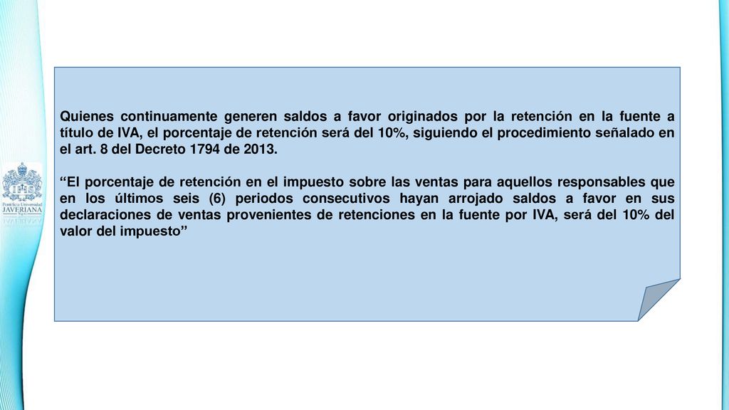 Quienes continuamente generen saldos a favor originados por la retención en la fuente a título de IVA, el porcentaje de retención será del 10%, siguiendo el procedimiento señalado en el art. 8 del Decreto 1794 de 2013.