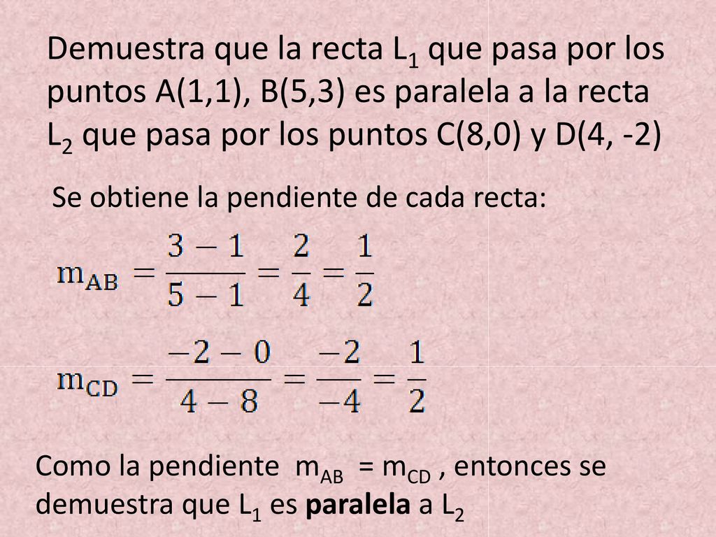 Demuestra que la recta L1 que pasa por los puntos A(1,1), B(5,3) es paralela a la recta L2 que pasa por los puntos C(8,0) y D(4, -2)
