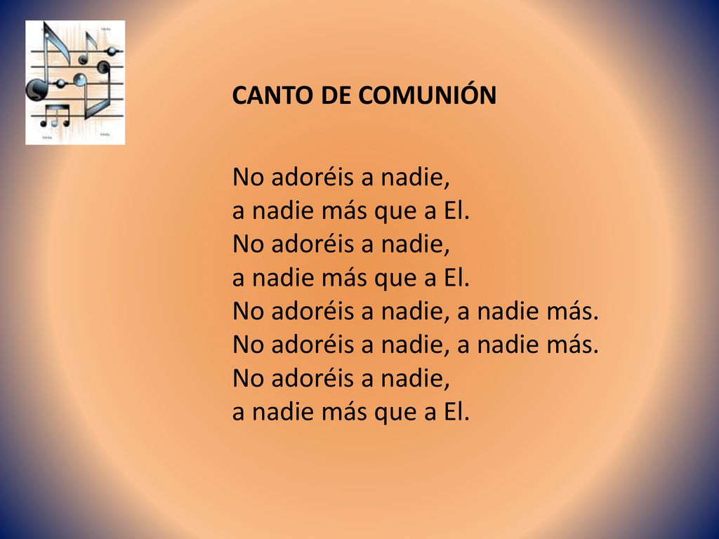 CANTO DE COMUNIÓN No adoréis a nadie, a nadie más que a El. No adoréis a nadie, a nadie más.