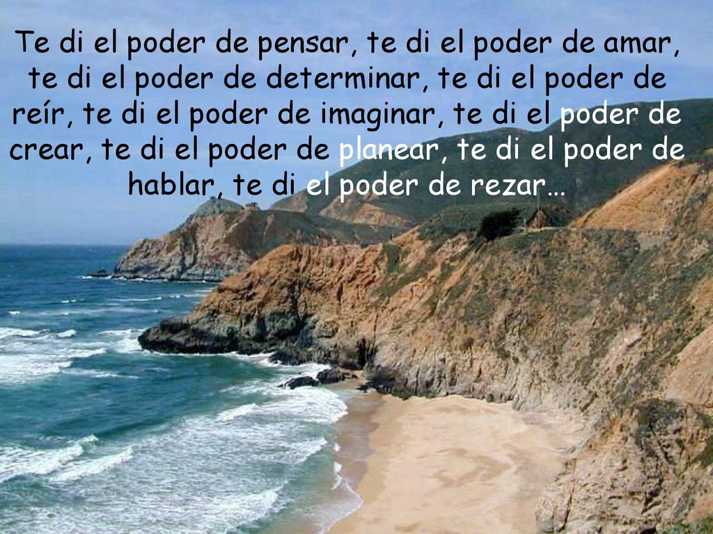 Te di el poder de pensar, te di el poder de amar, te di el poder de determinar, te di el poder de reír, te di el poder de imaginar, te di el poder de crear, te di el poder de planear, te di el poder de hablar, te di el poder de rezar…