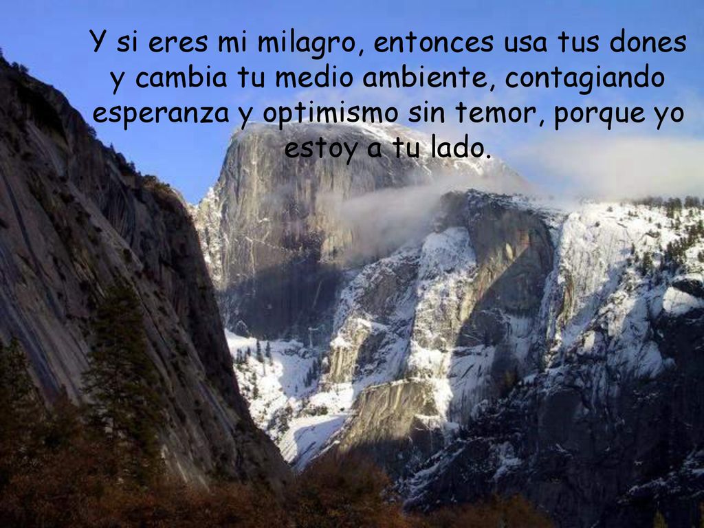 Y si eres mi milagro, entonces usa tus dones y cambia tu medio ambiente, contagiando esperanza y optimismo sin temor, porque yo estoy a tu lado.