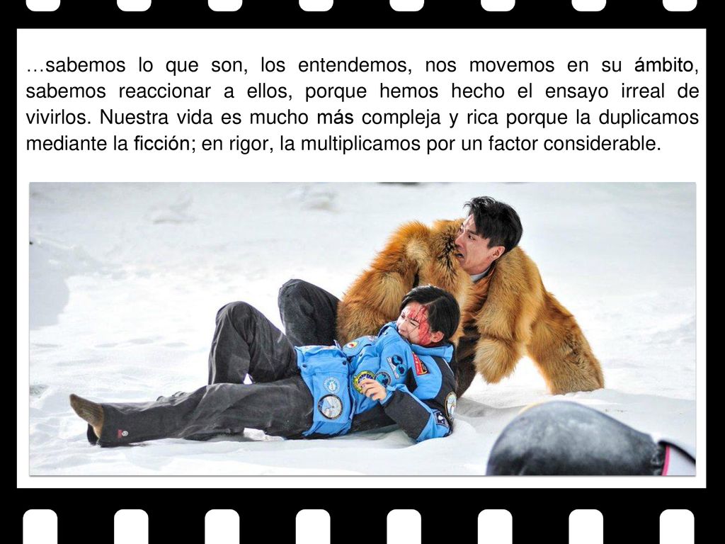 …sabemos lo que son, los entendemos, nos movemos en su ámbito, sabemos reaccionar a ellos, porque hemos hecho el ensayo irreal de vivirlos. Nuestra vida es mucho más compleja y rica porque la duplicamos mediante la ficción; en rigor, la multiplicamos por un factor considerable.