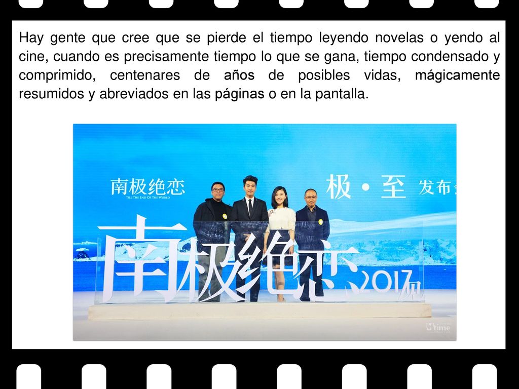 Hay gente que cree que se pierde el tiempo leyendo novelas o yendo al cine, cuando es precisamente tiempo lo que se gana, tiempo condensado y comprimido, centenares de años de posibles vidas, mágicamente resumidos y abreviados en las páginas o en la pantalla.