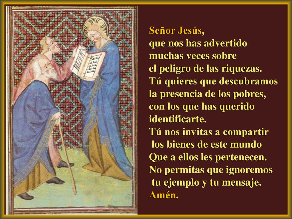 Señor Jesús, que nos has advertido. muchas veces sobre. el peligro de las riquezas. Tú quieres que descubramos la presencia de los pobres,