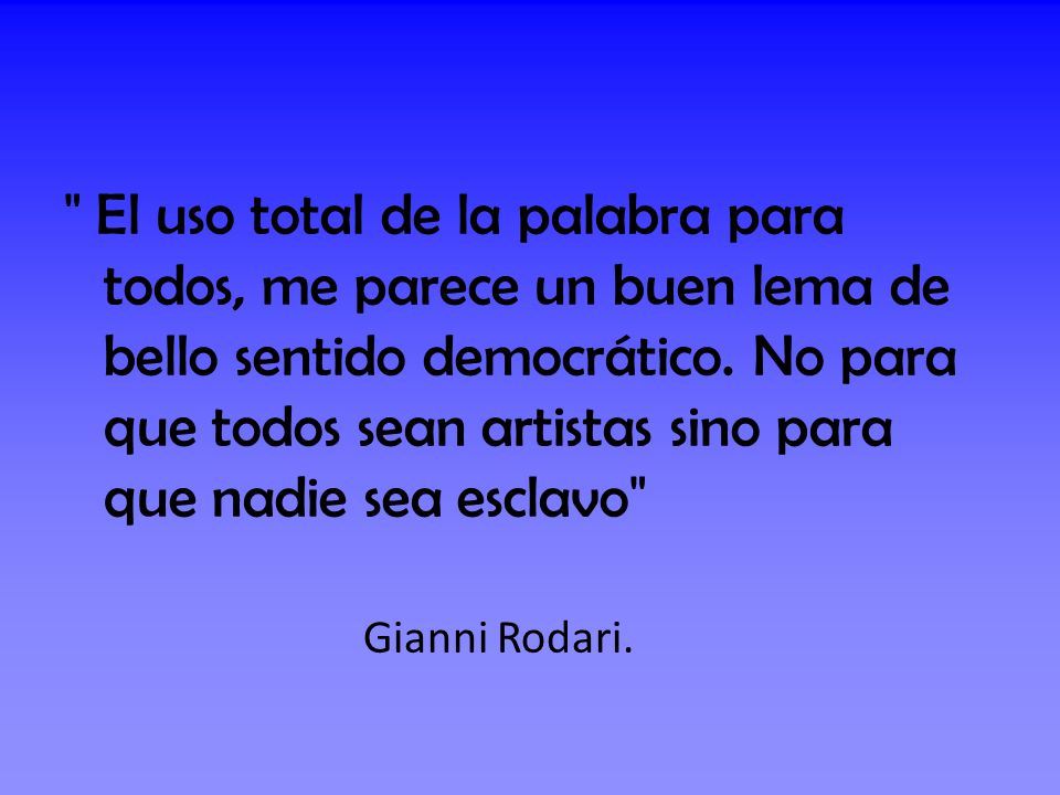 El uso total de la palabra para todos, me parece un buen lema de bello sentido democrático. No para que todos sean artistas sino para que nadie sea esclavo