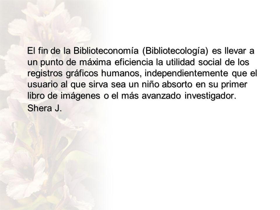 El fin de la Biblioteconomía (Bibliotecología) es llevar a un punto de máxima eficiencia la utilidad social de los registros gráficos humanos, independientemente que el usuario al que sirva sea un niño absorto en su primer libro de imágenes o el más avanzado investigador.