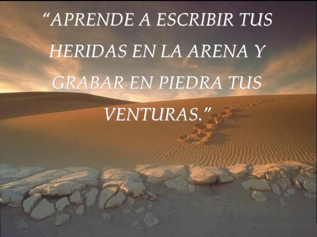 APRENDE A ESCRIBIR TUS HERIDAS EN LA ARENA Y GRABAR EN PIEDRA TUS
