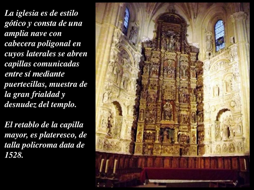 La iglesia es de estilo gótico y consta de una amplia nave con cabecera poligonal en cuyos laterales se abren capillas comunicadas entre sí mediante puertecillas, muestra de la gran frialdad y desnudez del templo.