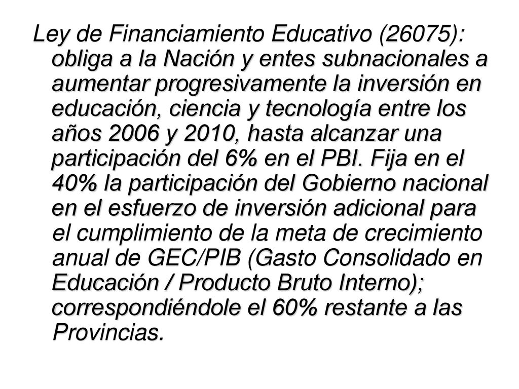 Ley de Financiamiento Educativo (26075): obliga a la Nación y entes subnacionales a aumentar progresivamente la inversión en educación, ciencia y tecnología entre los años 2006 y 2010, hasta alcanzar una participación del 6% en el PBI.