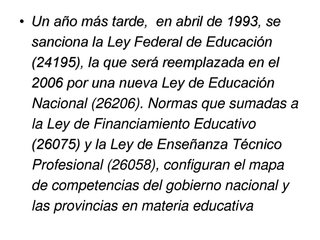 Un año más tarde, en abril de 1993, se sanciona la Ley Federal de Educación (24195), la que será reemplazada en el 2006 por una nueva Ley de Educación Nacional (26206).