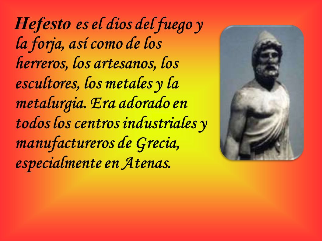 Hefesto es el dios del fuego y la forja, así como de los herreros, los artesanos, los escultores, los metales y la metalurgia.