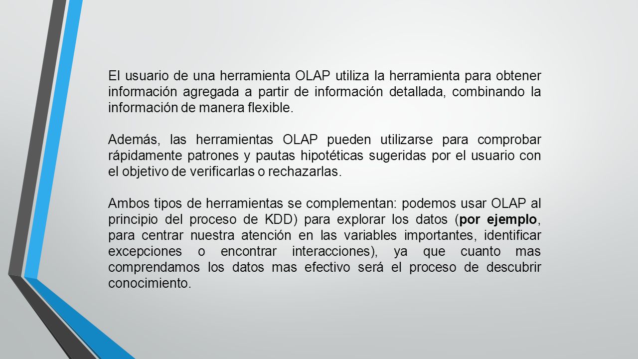 El usuario de una herramienta OLAP utiliza la herramienta para obtener información agregada a partir de información detallada, combinando la información de manera flexible.