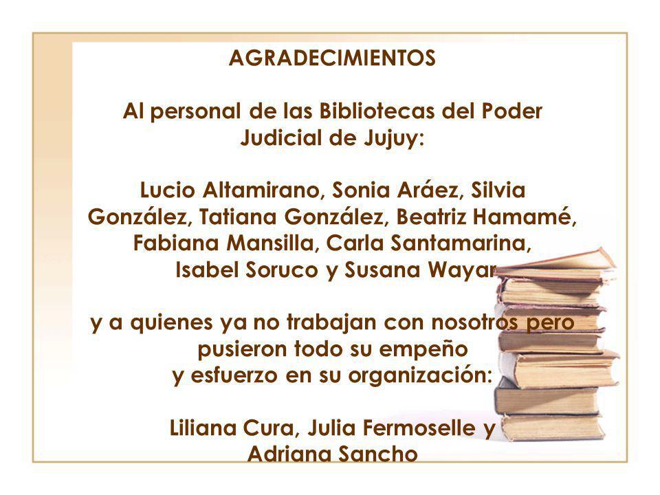 AGRADECIMIENTOS Al personal de las Bibliotecas del Poder Judicial de Jujuy: Lucio Altamirano, Sonia Aráez, Silvia González, Tatiana González, Beatriz Hamamé, Fabiana Mansilla, Carla Santamarina, Isabel Soruco y Susana Wayar y a quienes ya no trabajan con nosotros pero pusieron todo su empeño y esfuerzo en su organización: Liliana Cura, Julia Fermoselle y Adriana Sancho