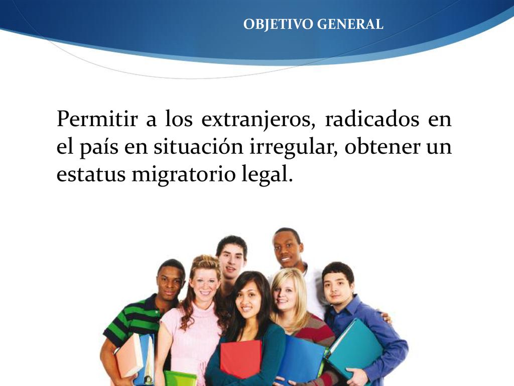 OBJETIVO GENERAL Permitir a los extranjeros, radicados en el país en situación irregular, obtener un estatus migratorio legal.