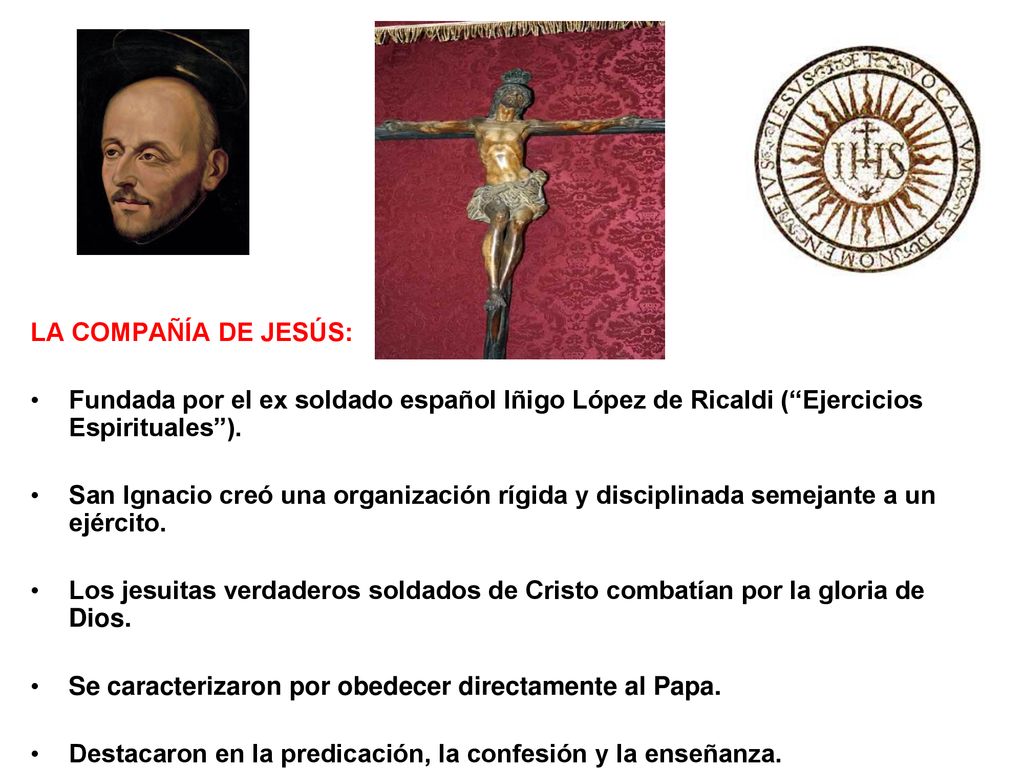 LA COMPAÑÍA DE JESÚS: Fundada por el ex soldado español Iñigo López de Ricaldi ( Ejercicios Espirituales ).