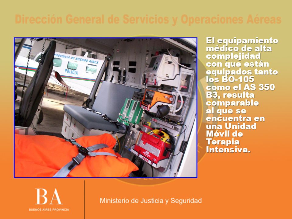 El equipamiento médico de alta complejidad con que están equipados tanto los BO-105 como el AS 350 B3, resulta comparable al que se encuentra en una Unidad Móvil de Terapia Intensiva.