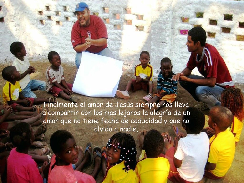 Finalmente el amor de Jesús siempre nos lleva a compartir con los mas lejanos la alegría de un amor que no tiene fecha de caducidad y que no olvida a nadie,